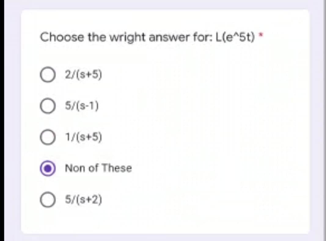 Choose the wright answer for: L(e^5t) *
O 2/(s+5)
O 5/(S-1)
O 1/(s+5)
O 5/(s+2)
Non of These