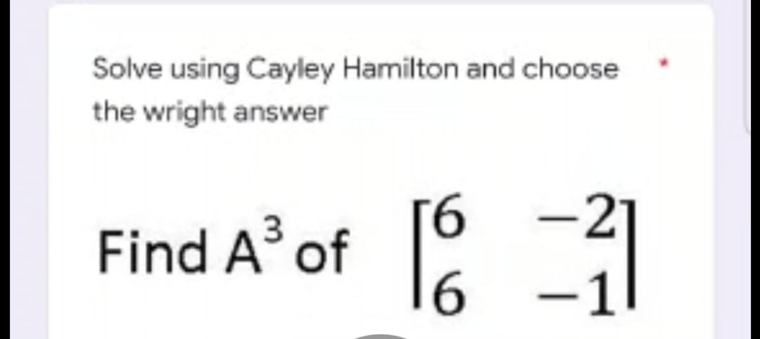 Solve using Cayley Hamilton and choose
the wright answer
Find A³ of
1611