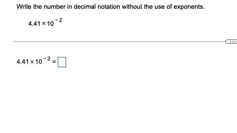 Write the number in decimal notation without the use of exponents.
4.41x 10
...
-2
4.41 x 10
