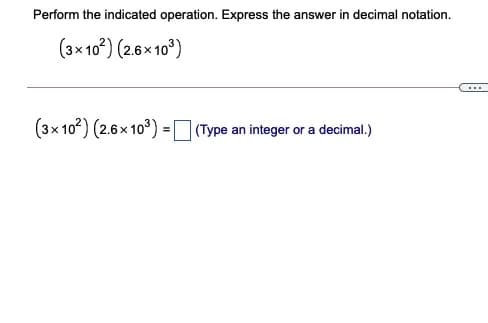 Perform the indicated operation. Express the answer in decimal notation.
(3x 10°) (2.6× 10°)
...
(3x 10?) (2.6x 10°) =|
| (Type an integer or a decimal.)
