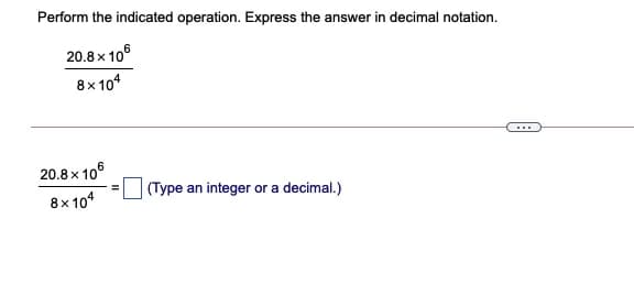 Perform the indicated operation. Express the answer in decimal notation.
20.8 x 106
8x 104
...
20.8 x 106
(Type an integer or a decimal.)
8x104
