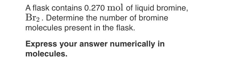 A flask contains 0.270 mol of liquid bromine,
Br2. Determine the number of bromine
molecules present in the flask.
Express your answer numerically in
molecules.
