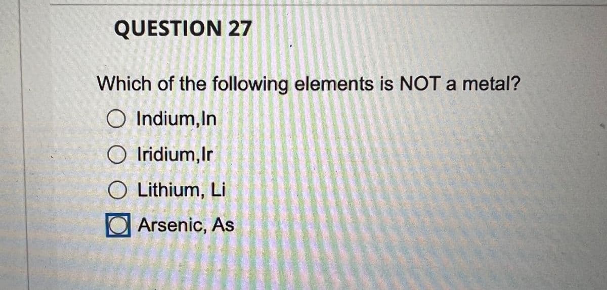QUESTION 27
Which of the following elements is NOT a metal?
O Indium, In
O Iridium, Ir
O Lithium, Li
Arsenic, As
