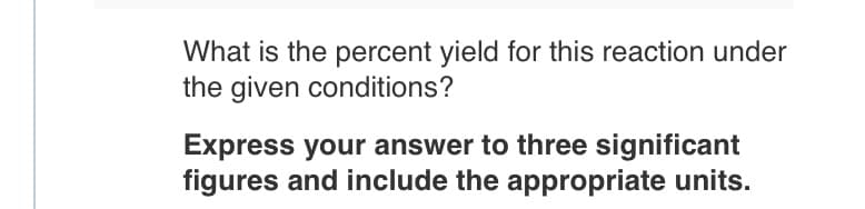 What is the percent yield for this reaction under
the given conditions?
Express your answer to three significant
figures and include the appropriate units.
