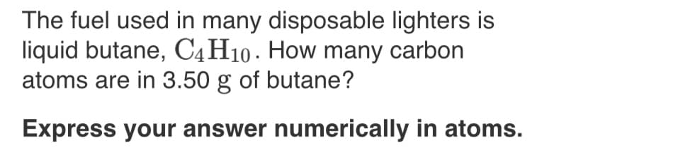 The fuel used in many disposable lighters is
liquid butane, C4H10. How many carbon
atoms are in 3.50 g of butane?
Express your answer numerically in atoms.
