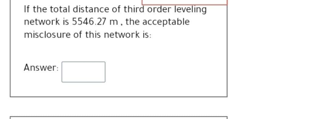 If the total distance of third order leveling
network is 5546.27 m, the acceptable
misclosure of this network is:
Answer:
