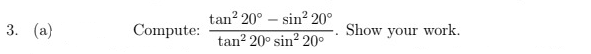 tan? 20° – sin? 20°
3. (a)
Compute:
Show your work.
tan? 20° sin? 20°

