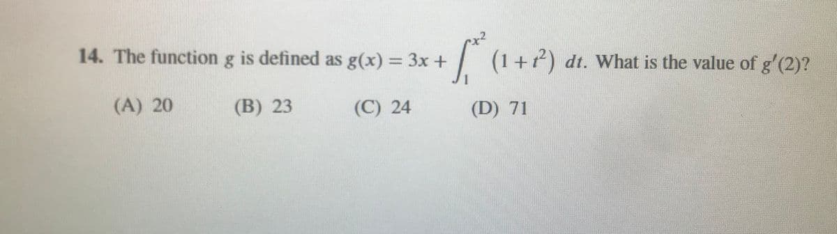 14. The function g is defined as g(x) = 3x +
| (1+7) dt. What is the value of g'(2)?
(A) 20
(B) 23
(C) 24
(D) 71
