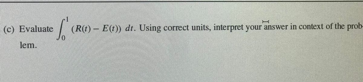 (c) Evaluate
(R(t) – E(t)) dt. Using correct units, interpret your answer in context of the prob-
lem.
