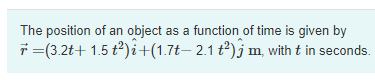 The position of an object as a function of time is given by
7 =(3.2t+ 1.5 t)i+(1.7t– 2.1 t)j m, with t in seconds.
