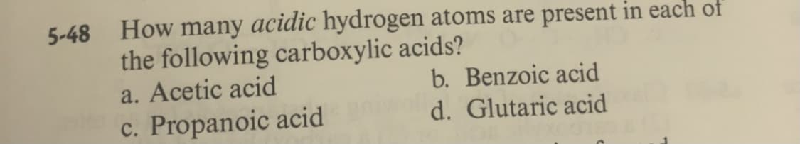 How many acidic hydrogen atoms are present in each of
the following carboxylic acids?
a. Acetic acid
5-48
b. Benzoic acid
d. Glutaric acid
c. Propanoic acid
