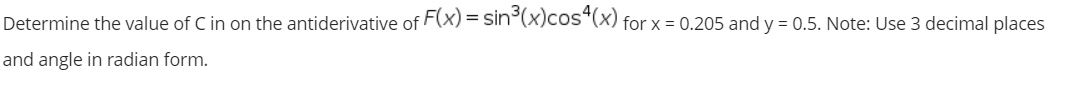 Determine the value of C in on the antiderivative of F(x) = sin°(x)cos*(x) for x = 0.205 and y = 0.5. Note: Use 3 decimal places
and angle in radian form.
