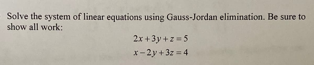 Solve the system of linear equations using Gauss-Jordan elimination. Be sure to
show all work:
2x +3y+z = 5
x- 2y+3z = 4
