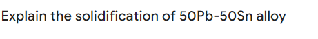 Explain the solidification of 50Pb-50Sn alloy