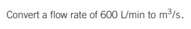 Convert a flow rate of 600 L/min to m3/s.
