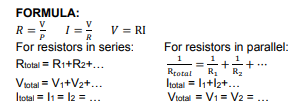 FORMULA:
V
R =
V = RI
For resistors in series:
For resistors in parallel:
Rtotal = Ri+R2+...
R2
R1
Itotal = 1+l2+...
Vtotal = V1 = V2 = ...
Rrotal
Viotal = Vi+V2+...
Itotal = l1 = l2 = ..
