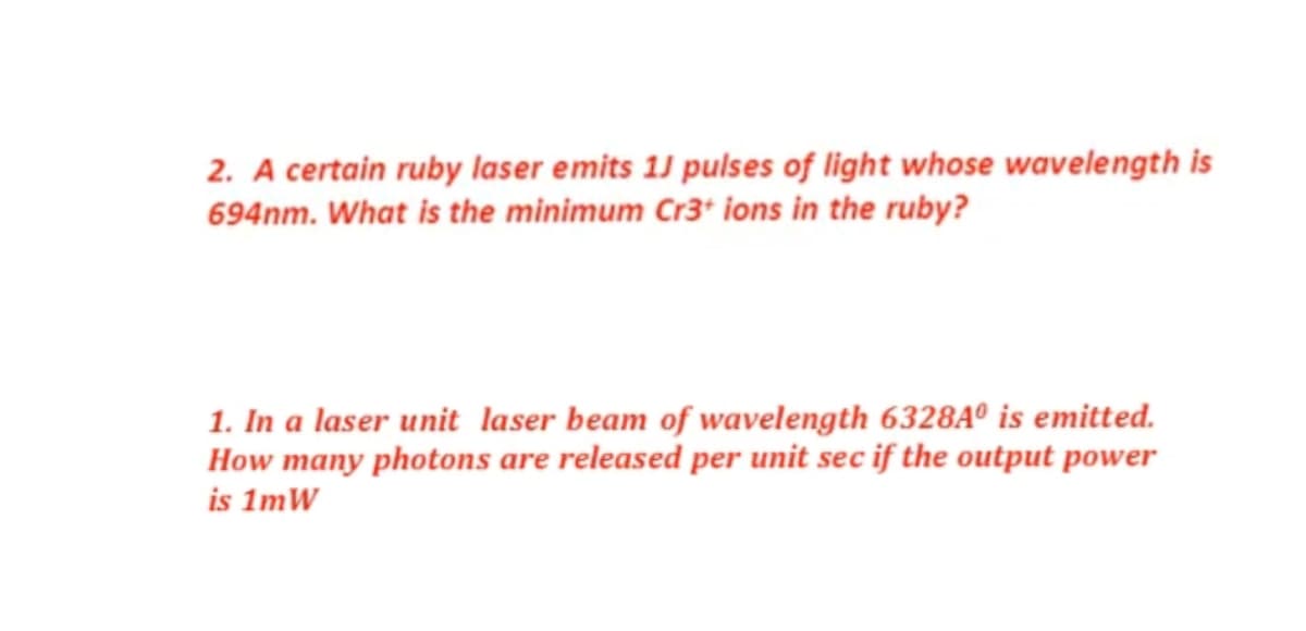 2. A certain ruby laser emits 1J pulses of light whose wavelength is
694nm. What is the minimum Cr3* ions in the ruby?
1. In a laser unit laser beam of wavelength 6328Aº is emitted.
How many photons are released per unit sec if the output power
is 1mW
