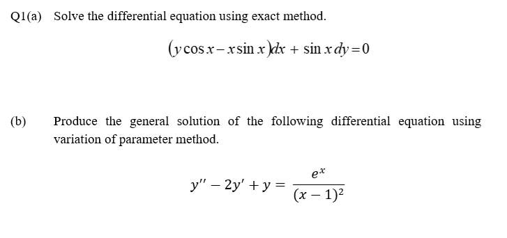 Q1(a) Solve the differential equation using exact method.
(y cos x-xsin x )dx + sin x dy =0
(b)
Produce the general solution of the following differential equation using
variation of parameter method.
e*
у" — 2у' + у %3
(x – 1)2
