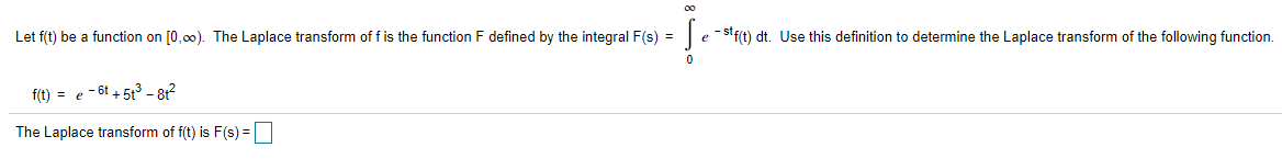 Let f(t) be a function on [0,00). The Laplace transform of f is the function F defined by the integral F(s) =
e - Sif(t) dt. Use this definition to determine the Laplace transform of the following function.
f(t) = e - 6t + 5t - 81?
The Laplace transform of f(t) is F(s)% =
