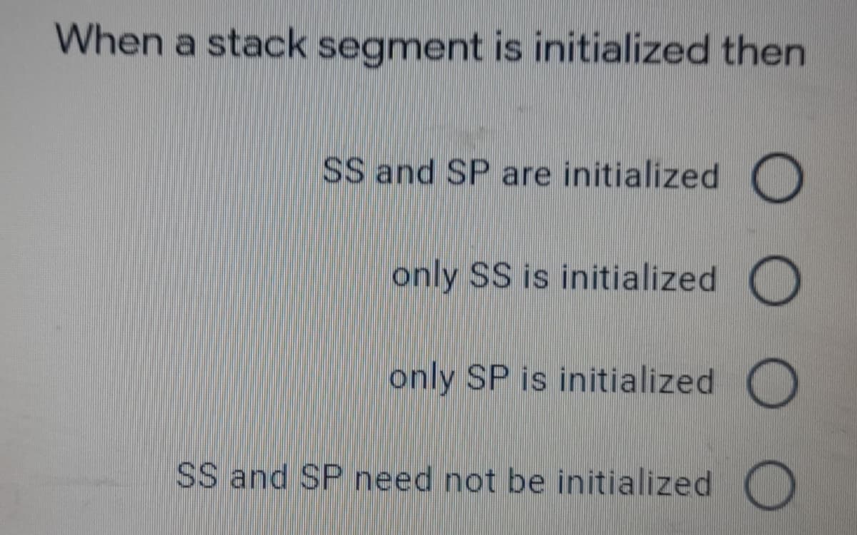 When a stack segment is initialized then
SS and SP are initialized O
only SS is initialized O
only SP is initialized
SS and SP need not be initialized )
