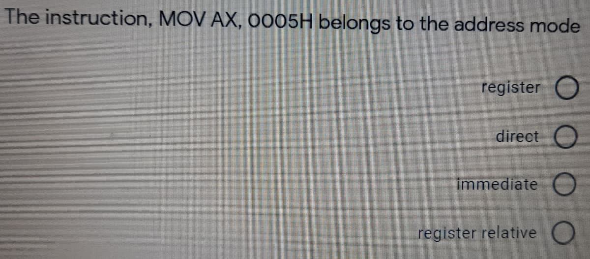 The instruction, MOV AX, O005H belongs to the address mode
register
direct O
immediate O
register relative O
