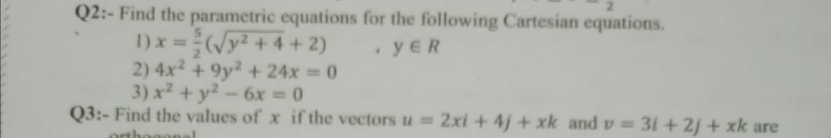 Q2:- Find the parametric equations for the following Cartesian equations.
1) x=(/
2) 4x2 +9y2 + 24x 0
3) x² + y2-6x
Q3:- Find the values of x if the vectors u = 2xi +4j + xk and v 31 + 2j + xk are
y +4 +2)
yER
21
%3D
orthoednal
