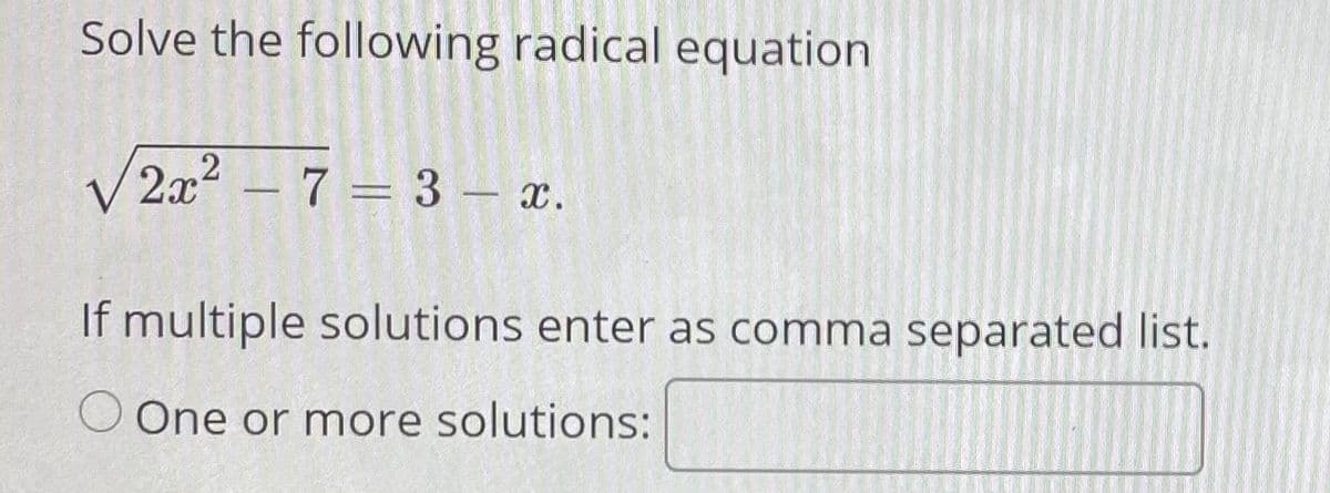 Solve the following radical equation
V2x² – 7 = 3 – x.
If multiple solutions enter as comma separated list.
O One or more solutions:
