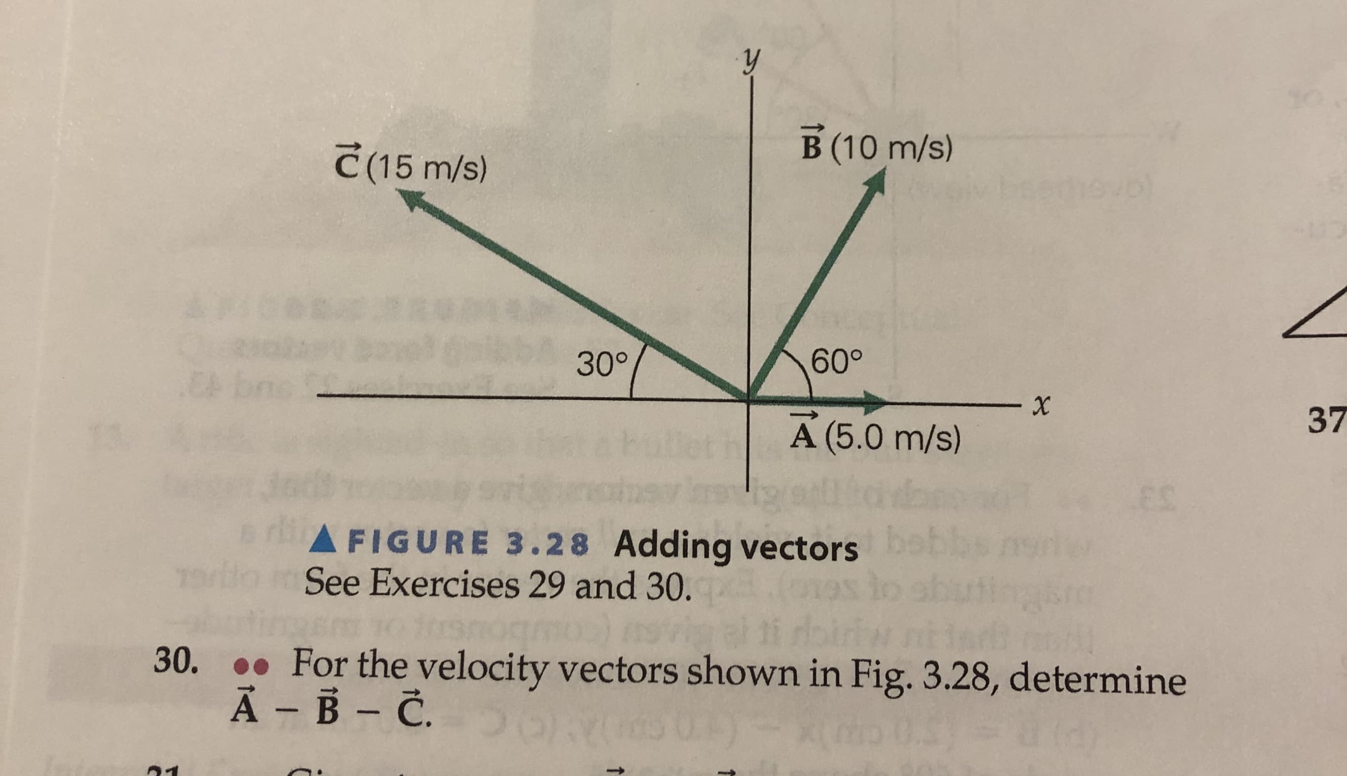 y
B (10 m/s)
C(15 m/s)
hevol
30°
60°
.CA bnc
X
37
A (5.0 m/s)
FIGURE 3.28 Adding vectors
See Exercises 29 and 30.
19
For the velocity vectors shown in Fig. 3.28, determine
A B C.
30.
