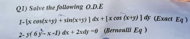 Q1) Solve the following O.D.E
1-[x cos(x+y) + sin(x+y) ] dx + [x cos (x+y) ] dy (Exact Ea)
2- y( 6 y-x-1) dx + 2xdy =0 (Bernoulli Eq)
