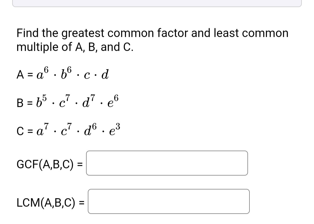 Find the greatest common factor and least common
multiple of A, B, and C.
6.
A = a° · b° · c · d
%3D
B = b5 . c7
. d'. e°
C = a" · c" · d° • e3
GCF(A,B,C) =
LCM(A,B,C) =
%3D
