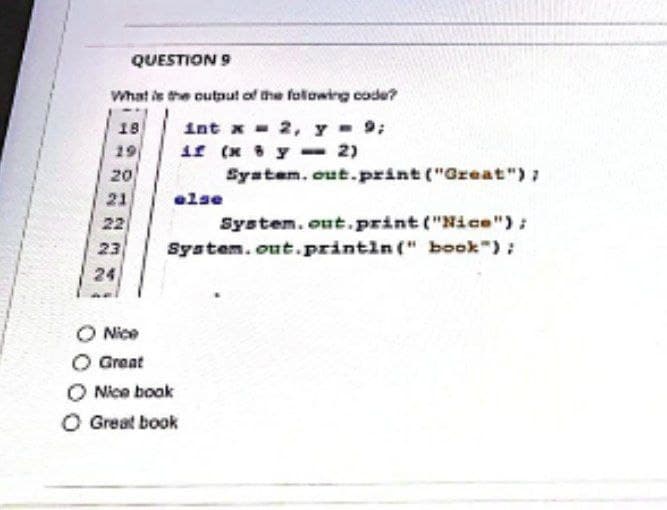 QUESTION 9
What is the output of the following code?
18 int x = 2, y = 9;
if (x 8 y
2)
System.out.print("Great");
20
else
System.out.print("Nice");
System.out.println(" book");
N N
21
23
24
Nice
O Great
O Nice book
O Great book