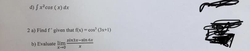 d) S x?cos (x) dx
2 a) Find f' given that f(x) = cos' (3x+1)
%3D
sin3x-sin 6x
b) Evaluate lim
x-+0
