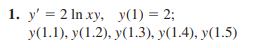 1. y' = 2 ln xy, y(1) = 2;
y(1.1), y(1.2), y(1.3), y(1.4), y(1.5)