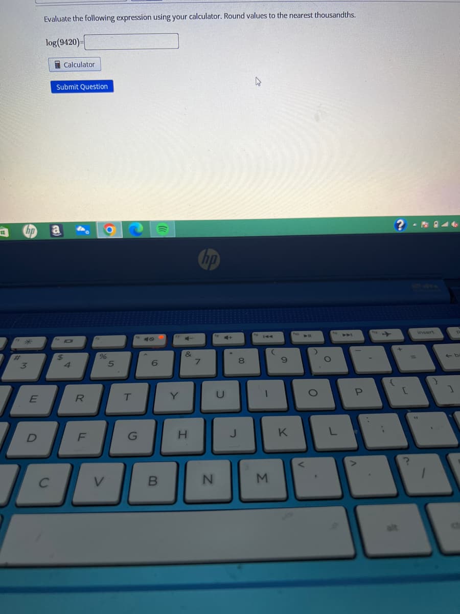 EE
hp
#
3
I
E
Evaluate the following expression using your calculator. Round values to the nearest thousandths.
log(9420)=
4
D
I
C
Calculator
Submit Question
a
$
101
4
R
F
%
V
5
T
G
6
B
Y
&
H
7
no
fa
N
U
00
J
to 144
-
M
(
9
K
holl
<
>
O
O
L
P
:
:
? 4
P
{
alt
[
=
]
A