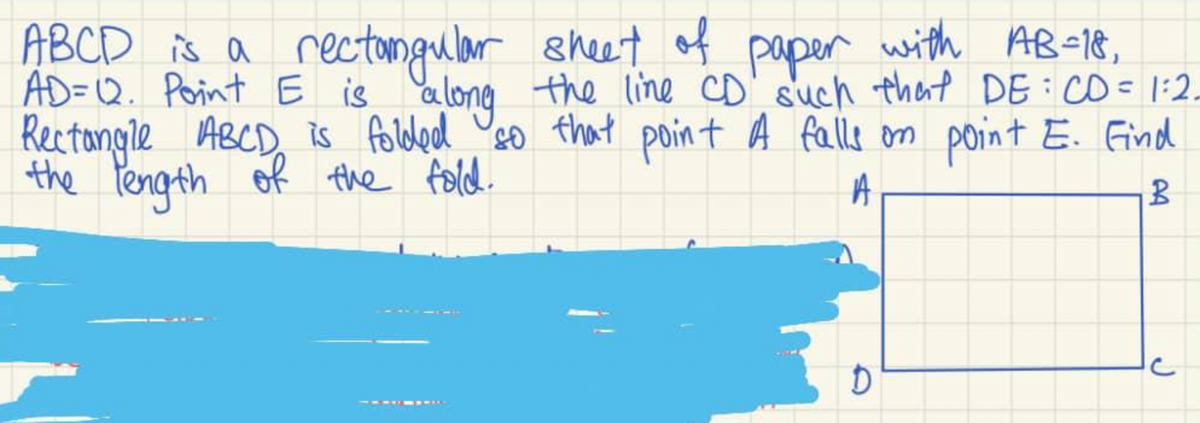 rectongular sheet of with AB-18,
ABCD is a
AD=Q. Point E is alone the line CD' such that DE :CD= 1:2.
Rectangle
the Pength of the fold.
paper
ABCD, is foldlod 'so that point A falla on point E. Find
A
AA
