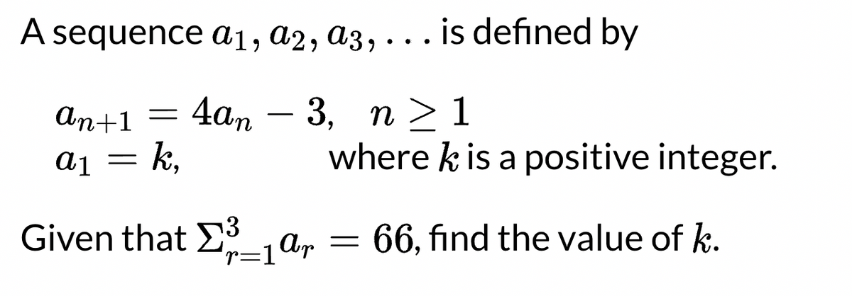 A
sequence ai, a2, a3, . . . is defined by
An+1
4а, — 3, п > 1
-
a1 = k,
where k is a positive integer.
Given that E ar = 66, find the value of k.
