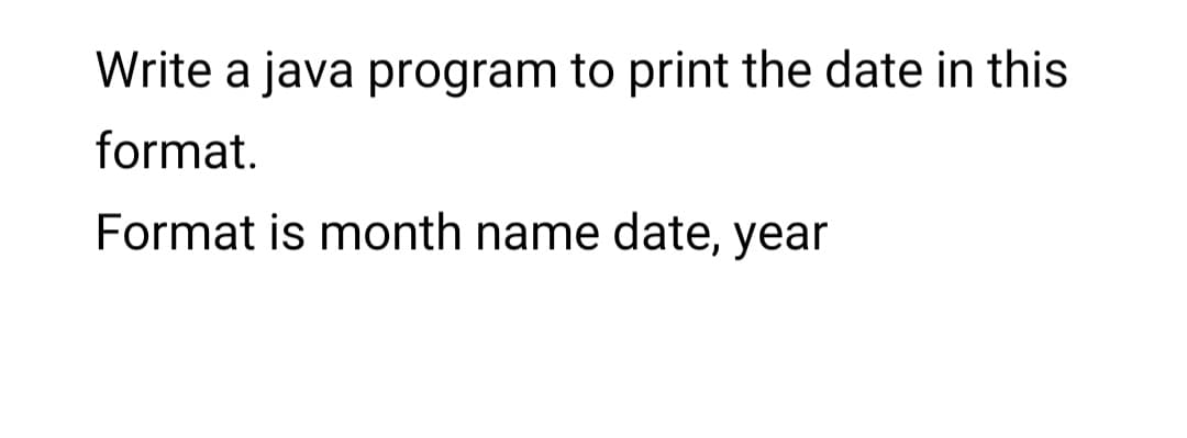 Write a java program to print the date in this
format.
Format is month name date, year
