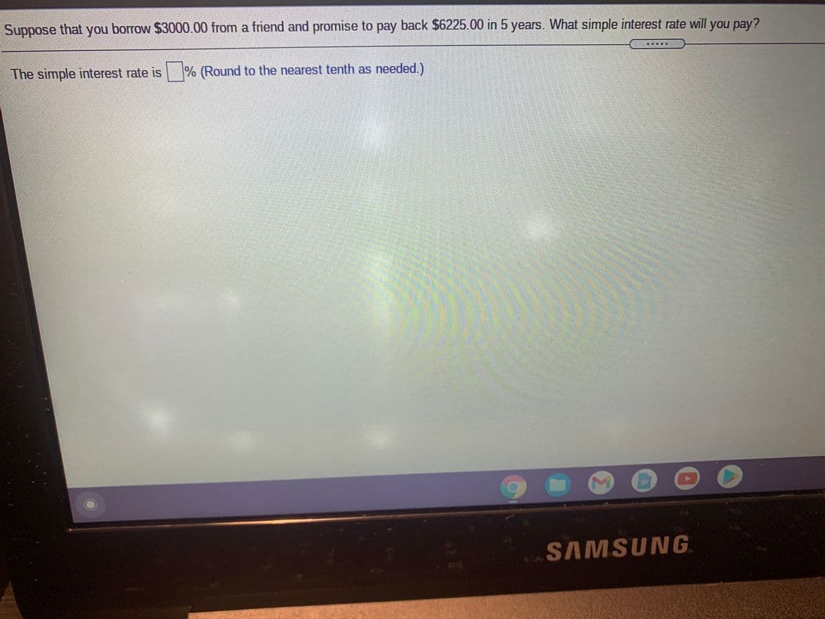 Suppose that you borrow $3000.00 from a friend and promise to pay back $6225.00 in 5 years. What simple interest rate will you pay?
The simple interest rate is % (Round to the nearest tenth as needed.)
THEE
SAMSUNG
