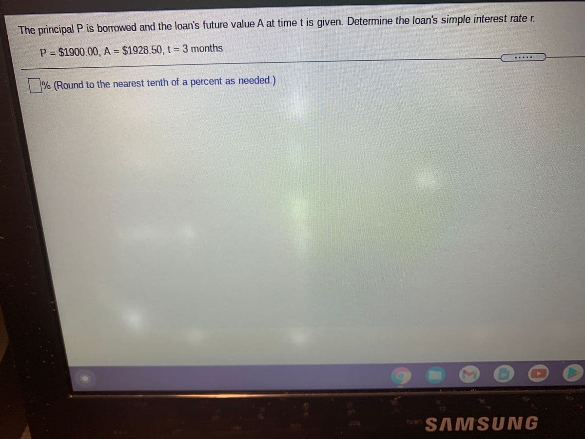 The principal P is borrowed and the loan's future value A at time t is given. Determine the loan's simple interest rate r.
P $1900.00, A = $1928.50, t = 3 months
% (Round to the nearest tenth of a percent as needed.)
SAMSUNG
