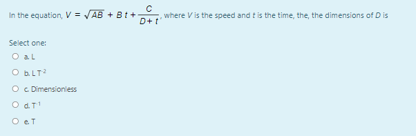 In the equation, V = VAB + Bt +
D+ t'
where V is the speed and t is the time, the, the dimensions of D is
Select one:
O a. L
O b.LT?
O c Dimensionless
O d.T
O eT
