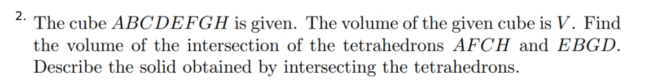 2.
The cube ABCDEFGH is given. The volume of the given cube is V. Find
the volume of the intersection of the tetrahedrons AFCH and EBGD.
Describe the solid obtained by intersecting the tetrahedrons.
