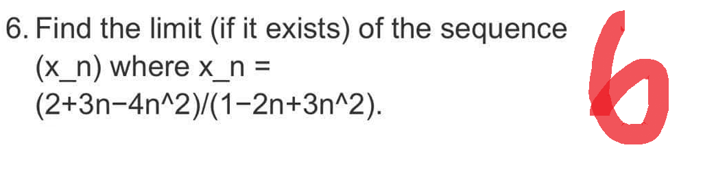 6. Find the limit (if it exists) of the sequence
(x_n) where x_n =
(2+3n-4n^2)/(1−2n+3n^2).
6