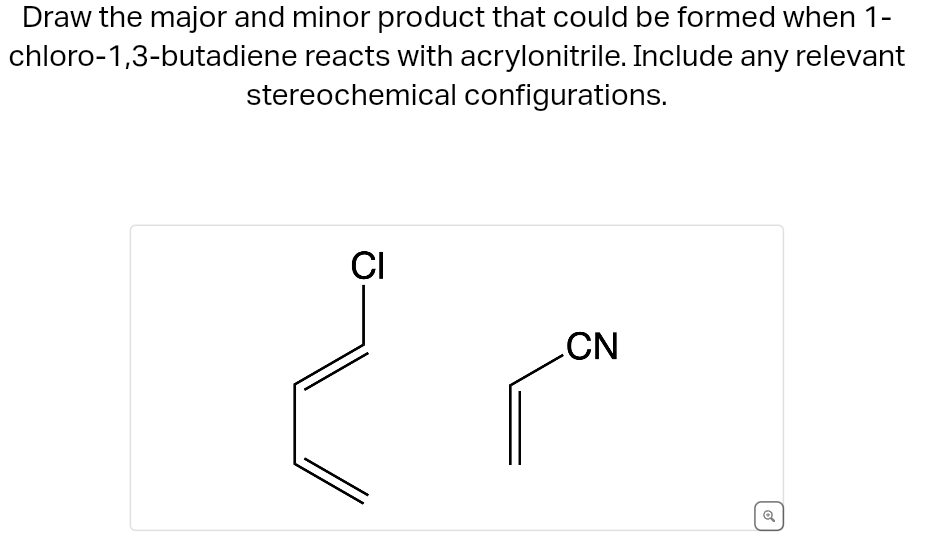 Draw the major and minor product that could be formed when 1-
chloro-1,3-butadiene reacts with acrylonitrile. Include any relevant
configurations.
stereochemical
CI
CN
o