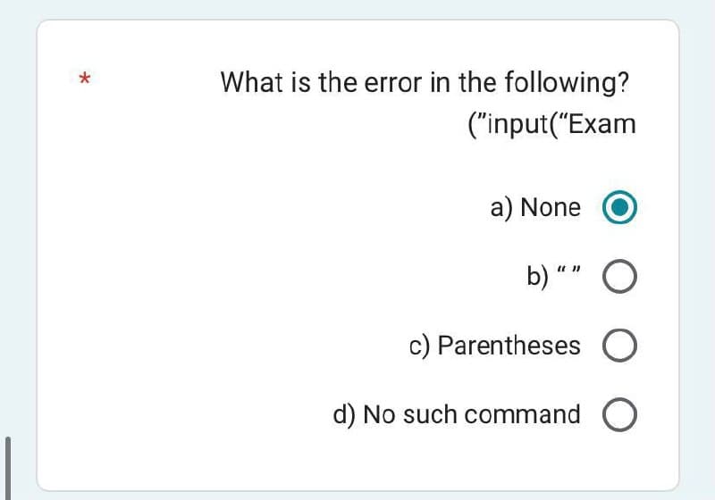 *
What is the error in the following?
("input("Exam
a) None
b) "" O
c) Parentheses
d) No such command O