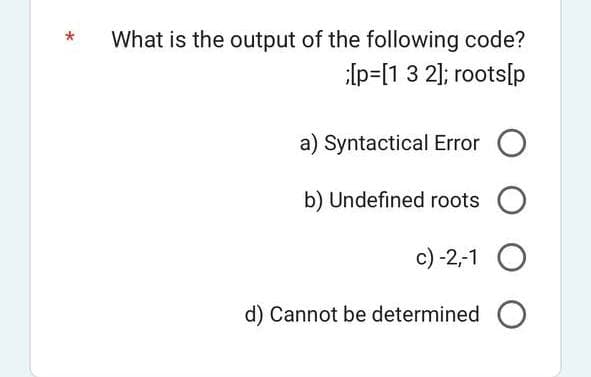 What is the output of the following code?
[p=[1 3 2]; roots[p
a) Syntactical Error O
b) Undefined roots O
c) -2,-1 O
d) Cannot be determined O