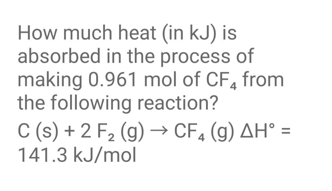 How much heat (in kJ) is
absorbed in the process of
making 0.961 mol of CF, from
the following reaction?
C (s) + 2 F2 (g) –→ CF4 (g) AH° =
141.3 kJ/mol
