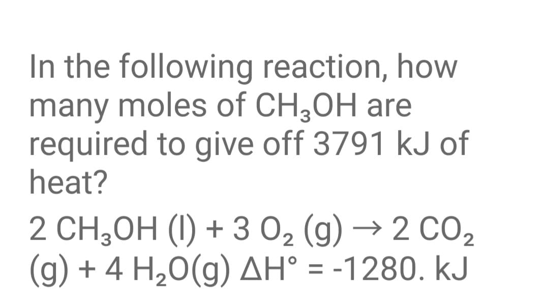 In the following reaction, how
many moles of CH3OH are
required to give off 3791 kJ of
heat?
2 CH,OH (I) + 3 02 (g) → 2 CO,
(g) + 4 H,0(g) AH° = -1280. kJ
