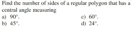 Find the number of sides of a regular polygon that has a
central angle measuring
a) 90°.
c) 60°.
d) 24°.
b) 45°.
