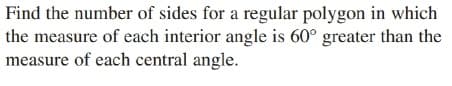 Find the number of sides for a regular polygon in which
the measure of each interior angle is 60° greater than the
measure of each central angle.
