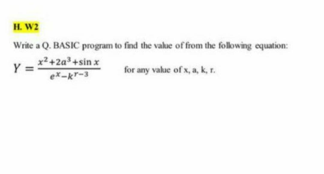 H. W2
Write a Q. BASIC program to find the value of from the following equation:
x2+2a3+sin x
Y =
for any value of x, a, k, r.
ex-kr-3
